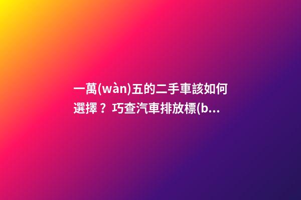 一萬(wàn)五的二手車該如何選擇？巧查汽車排放標(biāo)準(zhǔn)讓你不踩坑